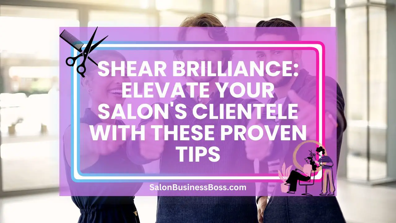 Shear Brilliance: Elevate Your Salon's Clientele with These Proven Tips